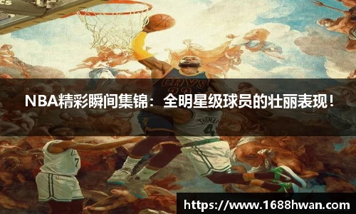 NBA精彩瞬间集锦：全明星级球员的壮丽表现！